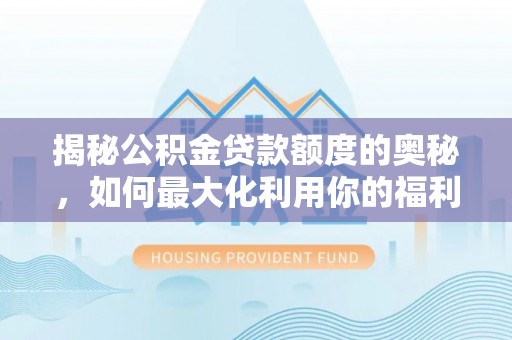 利通揭秘公积金贷款额度的奥秘，如何最大化利用你的福利？