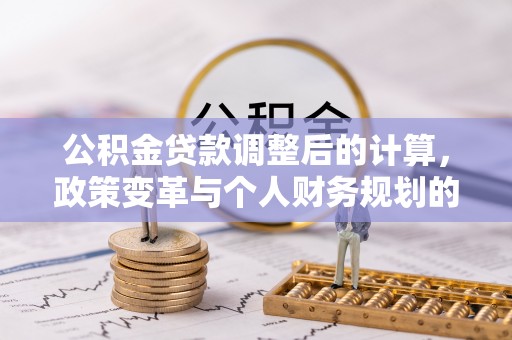 利通公积金贷款调整后的计算，政策变革与个人财务规划的深度解析