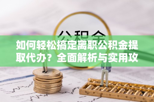利通如何轻松搞定离职公积金提取代办？全面解析与实用攻略