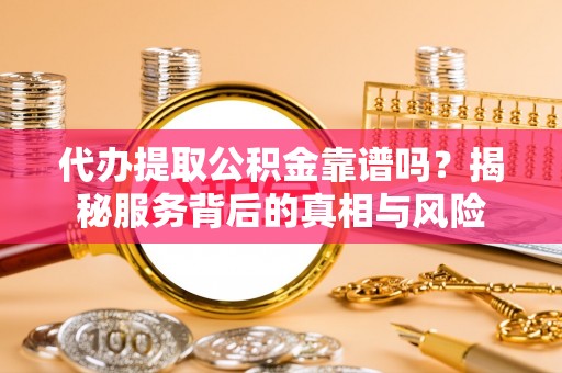 利通代办提取公积金靠谱吗？揭秘服务背后的真相与风险