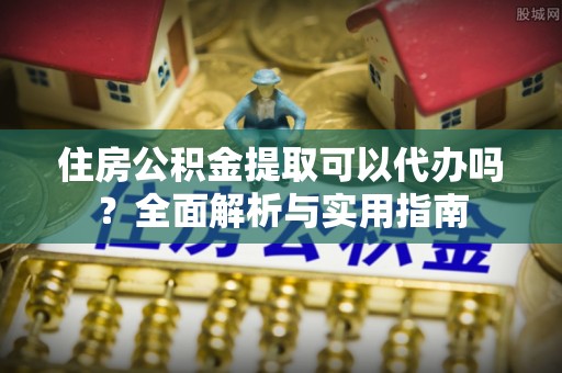 利通住房公积金提取可以代办吗？全面解析与实用指南