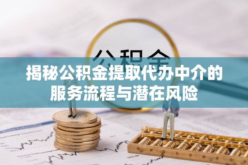 利通揭秘公积金提取代办中介的服务流程与潜在风险