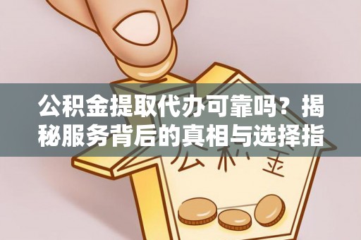 利通公积金提取代办可靠吗？揭秘服务背后的真相与选择指南