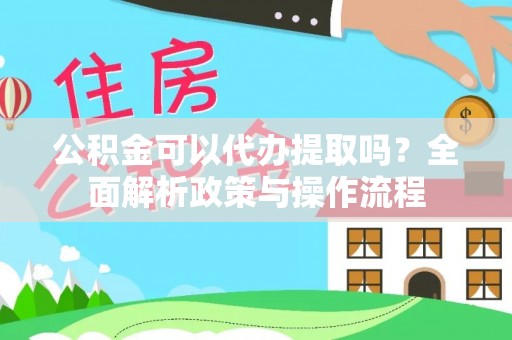 利通公积金可以代办提取吗？全面解析政策与操作流程