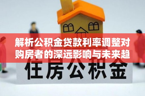 利通解析公积金贷款利率调整对购房者的深远影响与未来趋势