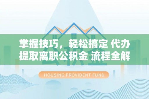 利通掌握技巧，轻松搞定 代办提取离职公积金 流程全解析