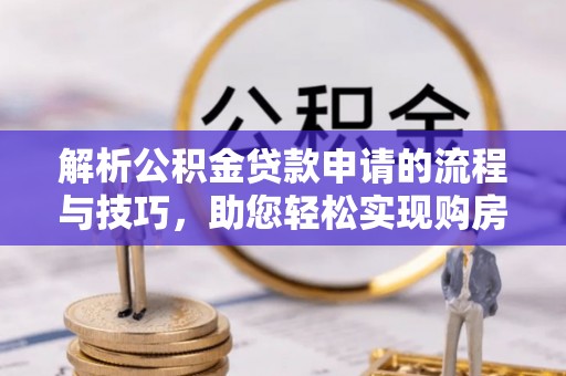 利通解析公积金贷款申请的流程与技巧，助您轻松实现购房梦