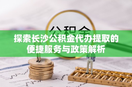利通探索长沙公积金代办提取的便捷服务与政策解析