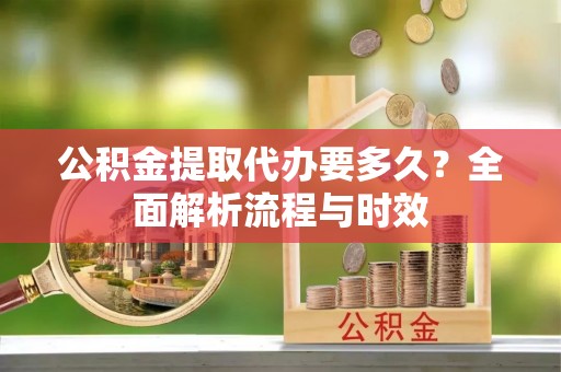 利通公积金提取代办要多久？全面解析流程与时效