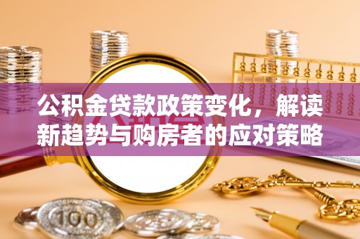 利通公积金贷款政策变化，解读新趋势与购房者的应对策略
