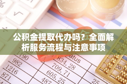 利通公积金提取代办吗？全面解析服务流程与注意事项