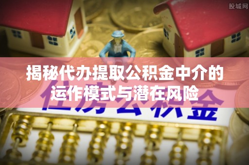 利通揭秘代办提取公积金中介的运作模式与潜在风险