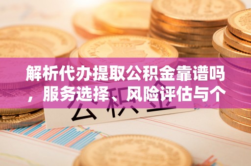 利通解析代办提取公积金靠谱吗，服务选择、风险评估与个人权益保障