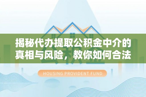 利通揭秘代办提取公积金中介的真相与风险，教你如何合法合规操作