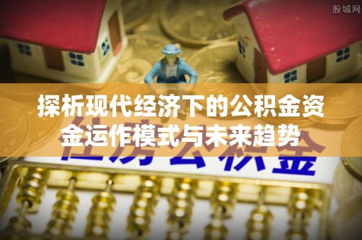 利通探析现代经济下的公积金资金运作模式与未来趋势