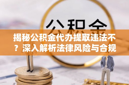 利通揭秘公积金代办提取违法不？深入解析法律风险与合规途径
