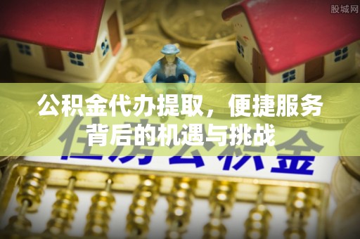 利通公积金代办提取，便捷服务背后的机遇与挑战