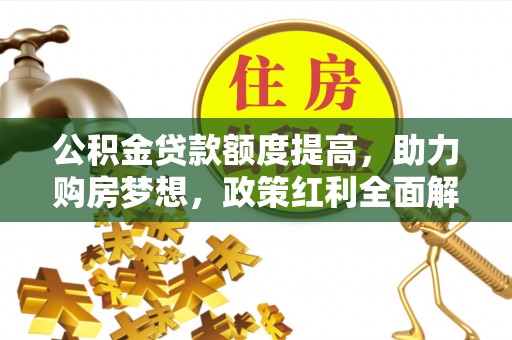 利通公积金贷款额度提高，助力购房梦想，政策红利全面解析