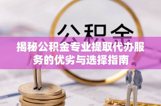 利通揭秘公积金专业提取代办服务的优劣与选择指南