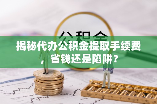 利通揭秘代办公积金提取手续费，省钱还是陷阱？