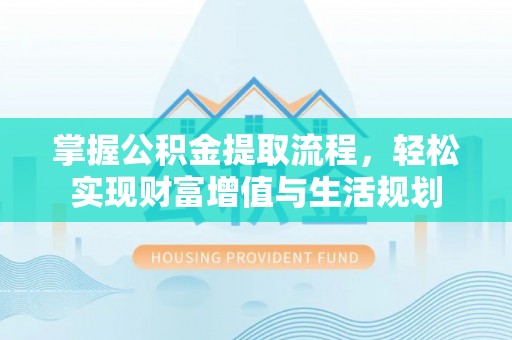 利通掌握公积金提取流程，轻松实现财富增值与生活规划