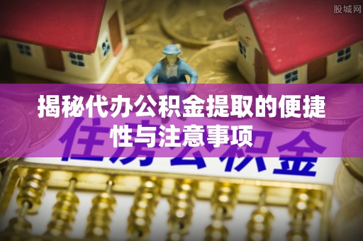 利通揭秘代办公积金提取的便捷性与注意事项