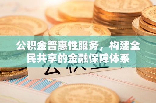 利通公积金普惠性服务，构建全民共享的金融保障体系