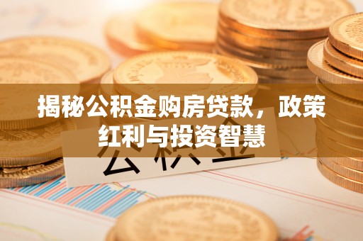 利通揭秘公积金购房贷款，政策红利与投资智慧