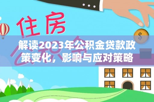 利通解读2023年公积金贷款政策变化，影响与应对策略