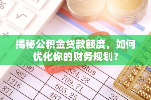 利通揭秘公积金贷款额度，如何优化你的财务规划？