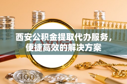 利通西安公积金提取代办服务，便捷高效的解决方案