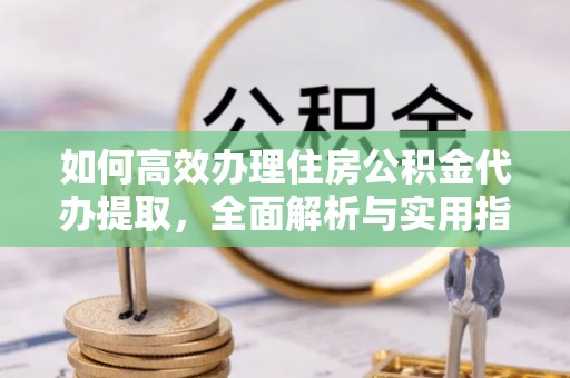 利通如何高效办理住房公积金代办提取，全面解析与实用指南