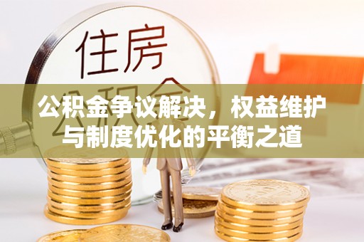 利通公积金争议解决，权益维护与制度优化的平衡之道