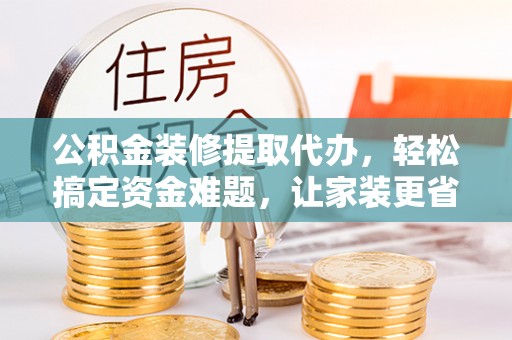 利通公积金装修提取代办，轻松搞定资金难题，让家装更省心