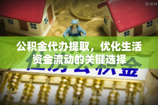 利通公积金代办提取，优化生活资金流动的关键选择
