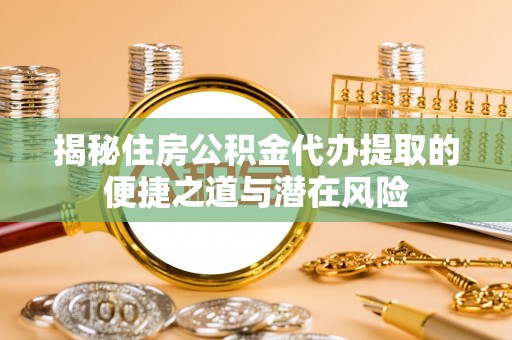 利通揭秘住房公积金代办提取的便捷之道与潜在风险