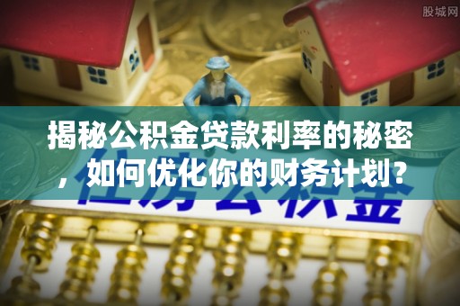 利通揭秘公积金贷款利率的秘密，如何优化你的财务计划？