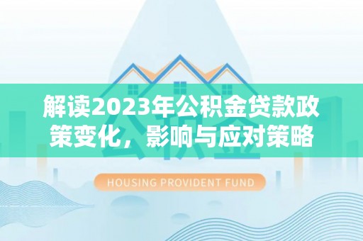利通解读2023年公积金贷款政策变化，影响与应对策略