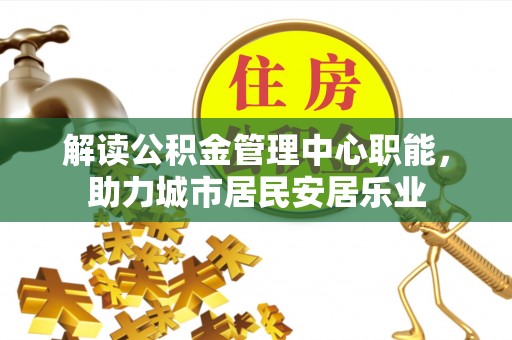 利通解读公积金管理中心职能，助力城市居民安居乐业
