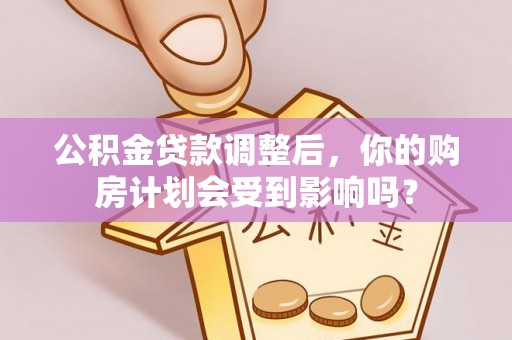 利通公积金贷款调整后，你的购房计划会受到影响吗？