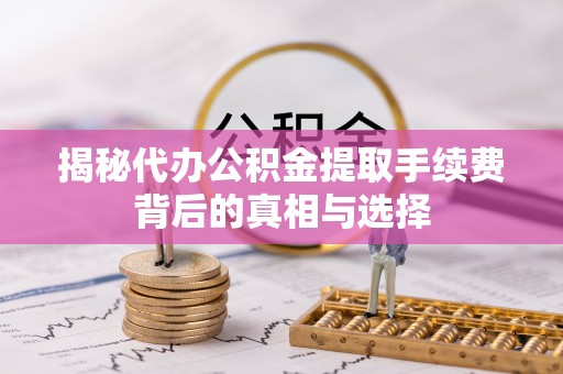 利通揭秘代办公积金提取手续费背后的真相与选择