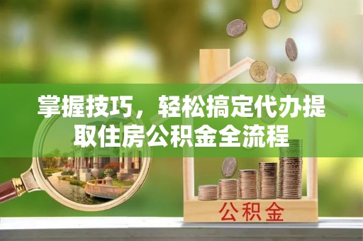 利通掌握技巧，轻松搞定代办提取住房公积金全流程