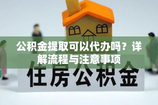 利通公积金提取可以代办吗？详解流程与注意事项