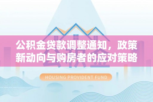 利通公积金贷款调整通知，政策新动向与购房者的应对策略
