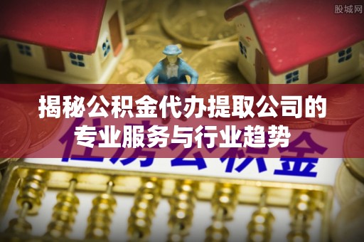利通揭秘公积金代办提取公司的专业服务与行业趋势