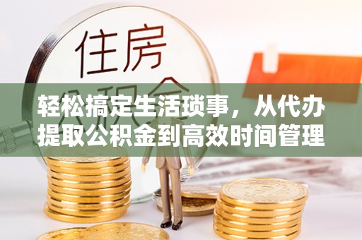 利通轻松搞定生活琐事，从代办提取公积金到高效时间管理