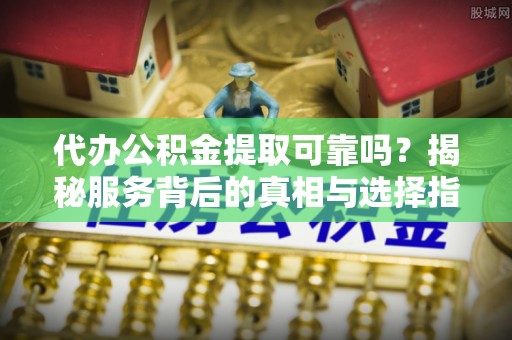 利通代办公积金提取可靠吗？揭秘服务背后的真相与选择指南