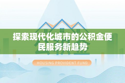 利通探索现代化城市的公积金便民服务新趋势