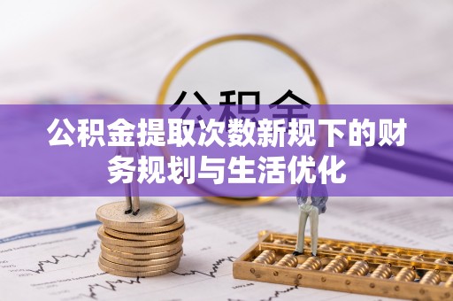 利通公积金提取次数新规下的财务规划与生活优化