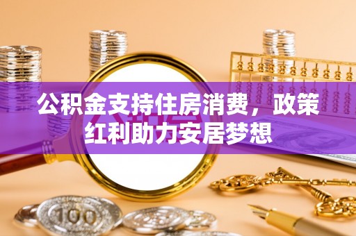 利通公积金支持住房消费，政策红利助力安居梦想